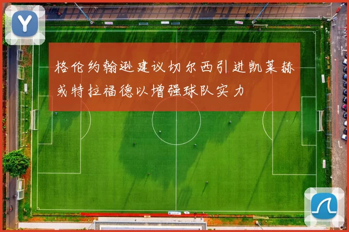 格伦约翰逊建议切尔西引进凯莱赫或特拉福德以增强球队实力
