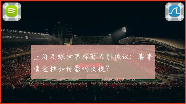 上海足球世界杯时间引热议：赛事黄金档如何影响收视？