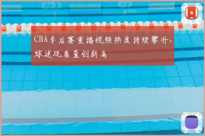 CBA季后赛重播视频热度持续攀升，球迷观看量创新高
