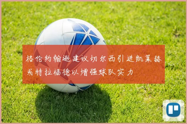 格伦约翰逊建议切尔西引进凯莱赫或特拉福德以增强球队实力