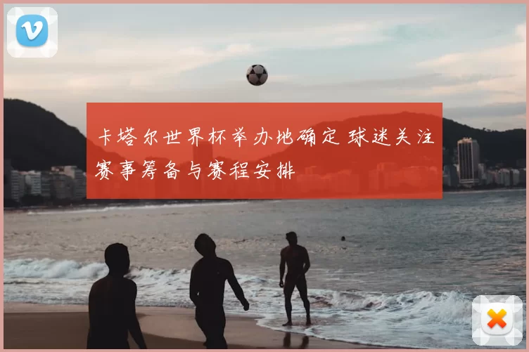卡塔尔世界杯举办地确定 球迷关注赛事筹备与赛程安排