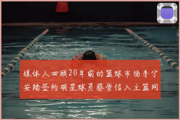 媒体人回顾20年前的篮球市场李宁安踏签约明星球员蔡崇信入主篮网的时代变迁