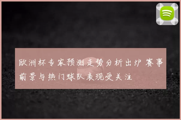 欧洲杯专家预测走势分析出炉 赛事前景与热门球队表现受关注