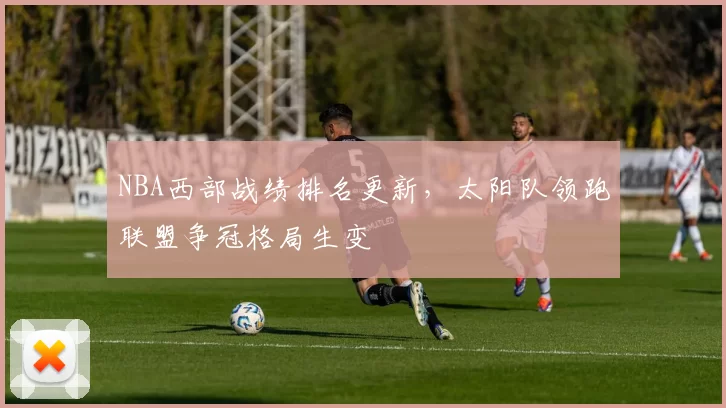 NBA西部战绩排名更新,太阳队领跑联盟争冠格局生变