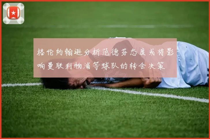 格伦约翰逊分析范德芬态度或将影响曼联利物浦等球队的转会决策