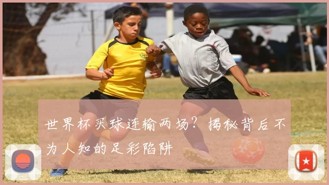 世界杯买球连输两场？揭秘背后不为人知的足彩陷阱