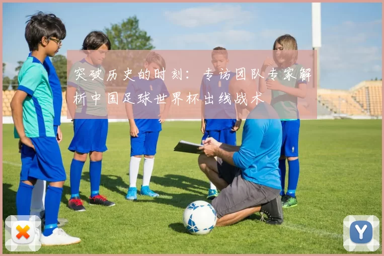 突破历史的时刻：专访团队专家解析中国足球世界杯出线战术