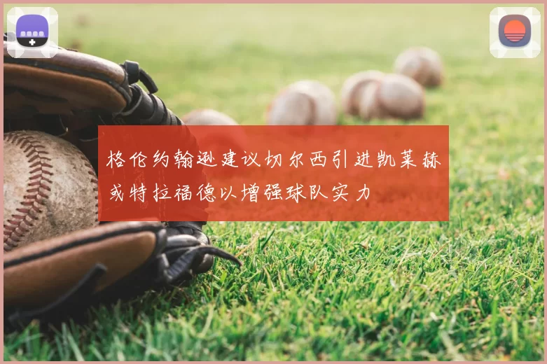 格伦约翰逊建议切尔西引进凯莱赫或特拉福德以增强球队实力
