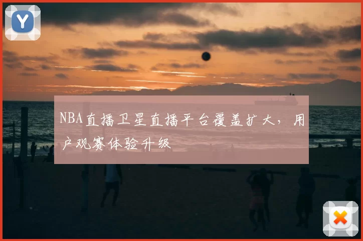 NBA直播卫星直播平台覆盖扩大，用户观赛体验升级