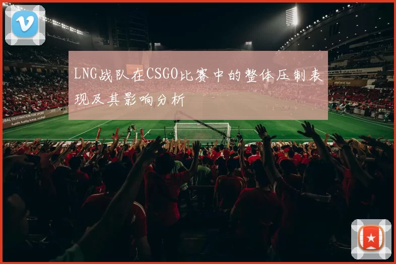 LNG战队在CSGO比赛中的整体压制表现及其影响分析