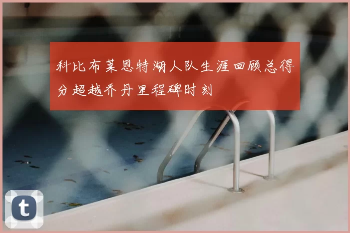 科比布莱恩特湖人队生涯回顾总得分超越乔丹里程碑时刻
