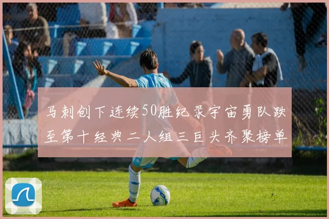 马刺创下连续50胜纪录宇宙勇队跌至第十经典二人组三巨头齐聚榜单