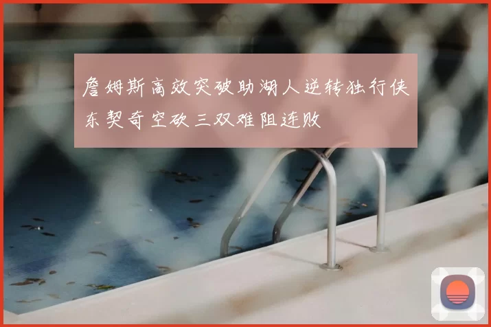 詹姆斯高效突破助湖人逆转独行侠东契奇空砍三双难阻连败