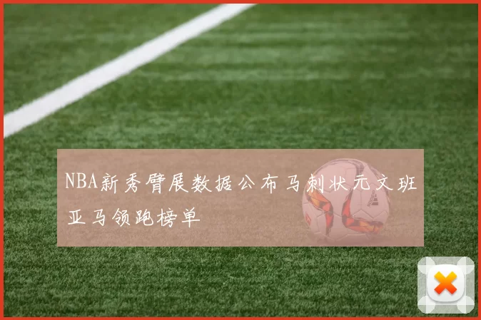 NBA新秀臂展数据公布马刺状元文班亚马领跑榜单
