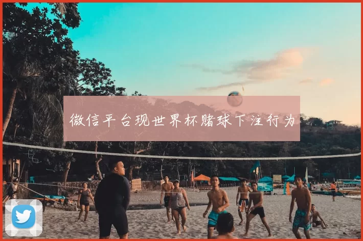 微信平台现世界杯赌球下注行为