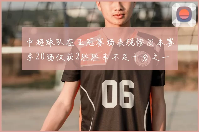 中超球队在亚冠赛场表现惨淡本赛季20场仅获2胜胜率不足十分之一