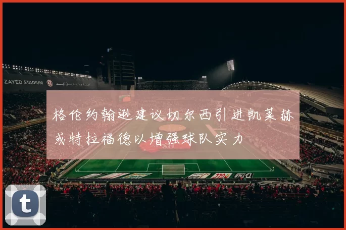格伦约翰逊建议切尔西引进凯莱赫或特拉福德以增强球队实力