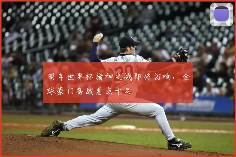 明年世界杯诸神之战即将打响，全球豪门备战看点十足
