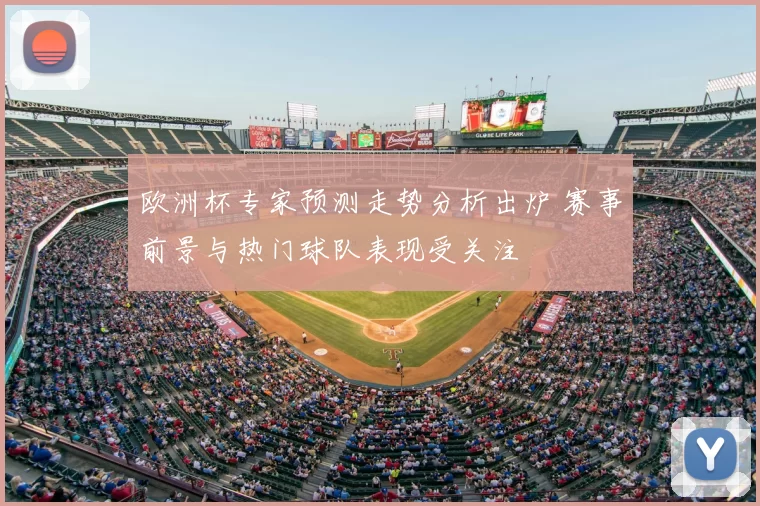 欧洲杯专家预测走势分析出炉 赛事前景与热门球队表现受关注