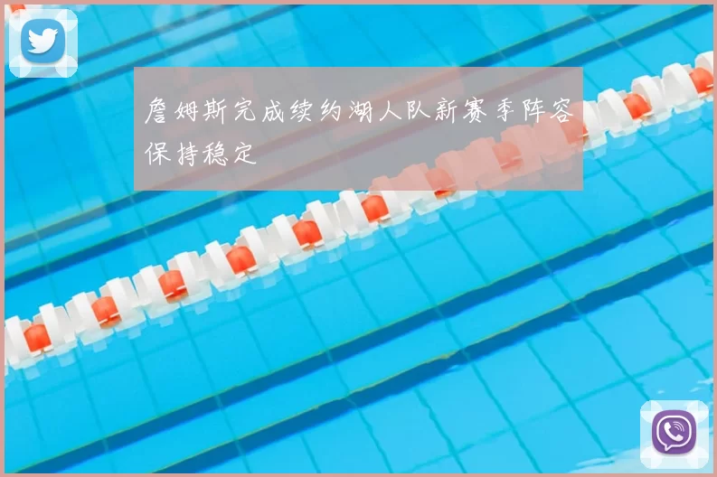 詹姆斯完成续约湖人队新赛季阵容保持稳定