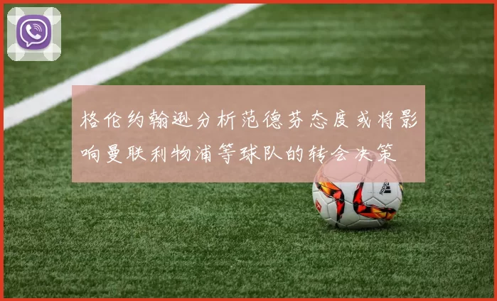 格伦约翰逊分析范德芬态度或将影响曼联利物浦等球队的转会决策