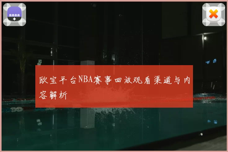 欧宝平台NBA赛事回放观看渠道与内容解析