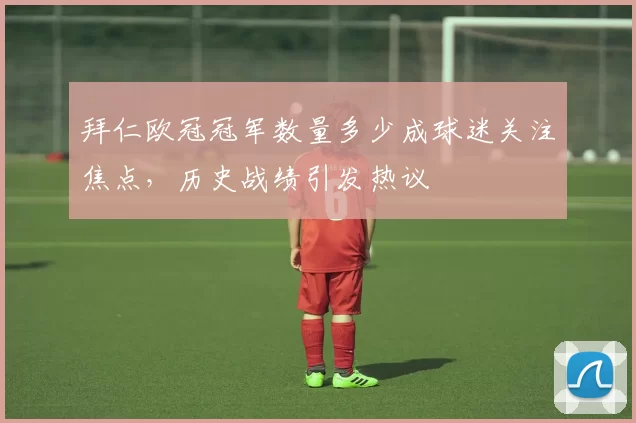 拜仁欧冠冠军数量多少成球迷关注焦点,历史战绩引发热议
