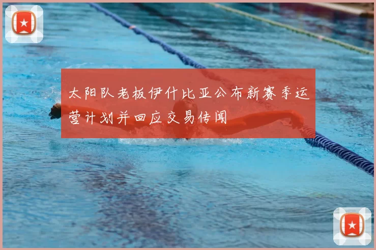 太阳队老板伊什比亚公布新赛季运营计划并回应交易传闻