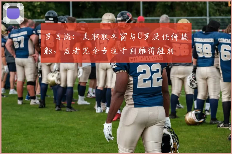 罗马诺:美职联冬窗与C罗没任何接触,后者完全专注于利雅得胜利