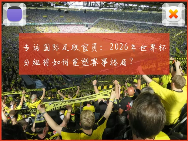 专访国际足联官员：2026年世界杯分组将如何重塑赛事格局？