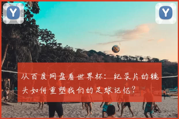 从百度网盘看世界杯:纪录片的镜头如何重塑我们的足球记忆?