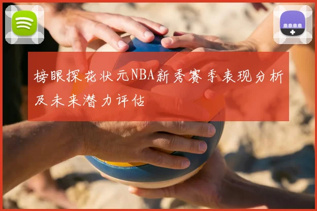 榜眼探花状元NBA新秀赛季表现分析及未来潜力评估