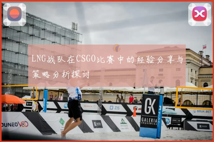 LNG战队在CSGO比赛中的经验分享与策略分析探讨