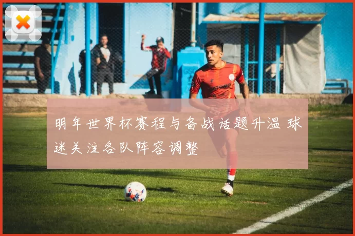 明年世界杯赛程与备战话题升温 球迷关注各队阵容调整