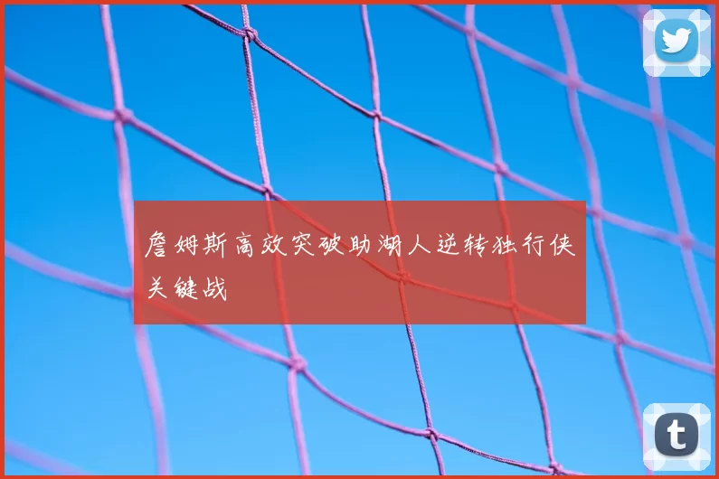 詹姆斯高效突破助湖人逆转独行侠关键战