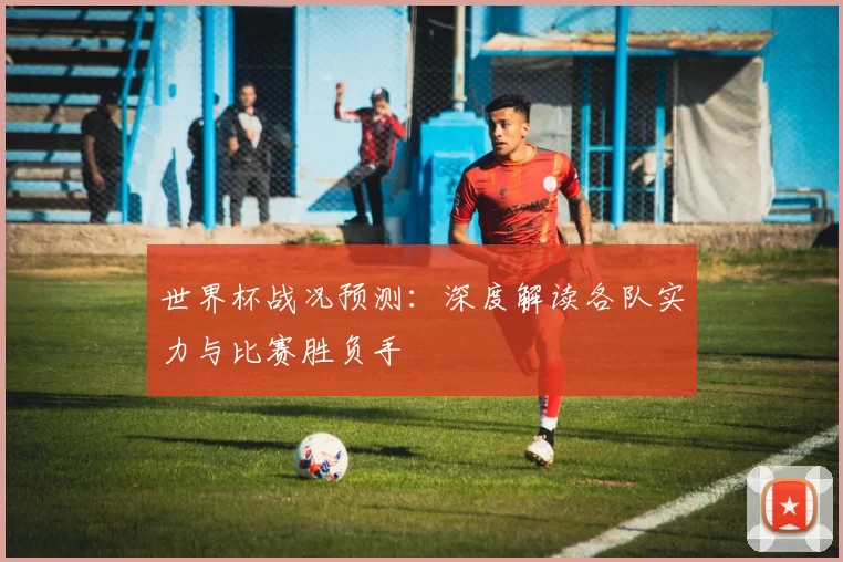 世界杯战况预测：深度解读各队实力与比赛胜负手
