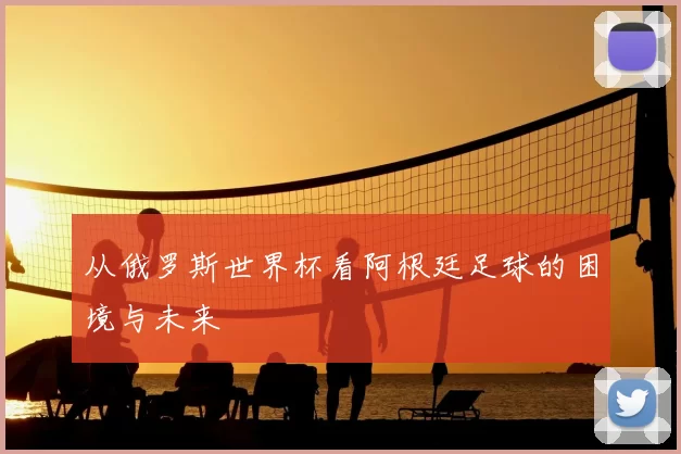 从俄罗斯世界杯看阿根廷足球的困境与未来