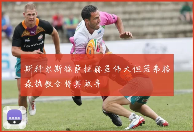 斯科尔斯称萨拉赫虽伟大但若弗格森执教会将其放弃