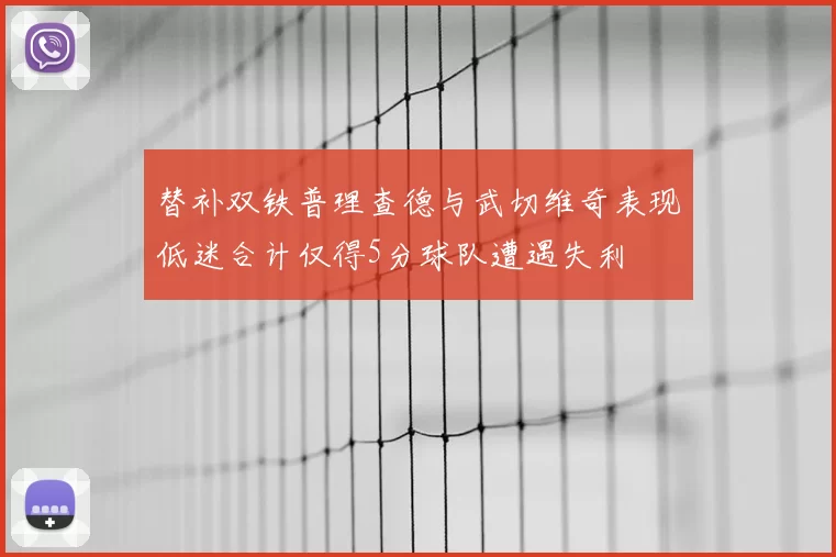 替补双铁普理查德与武切维奇表现低迷合计仅得5分球队遭遇失利