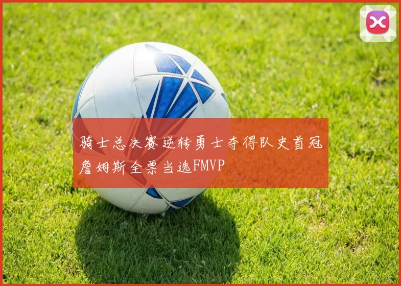 骑士总决赛逆转勇士夺得队史首冠詹姆斯全票当选FMVP