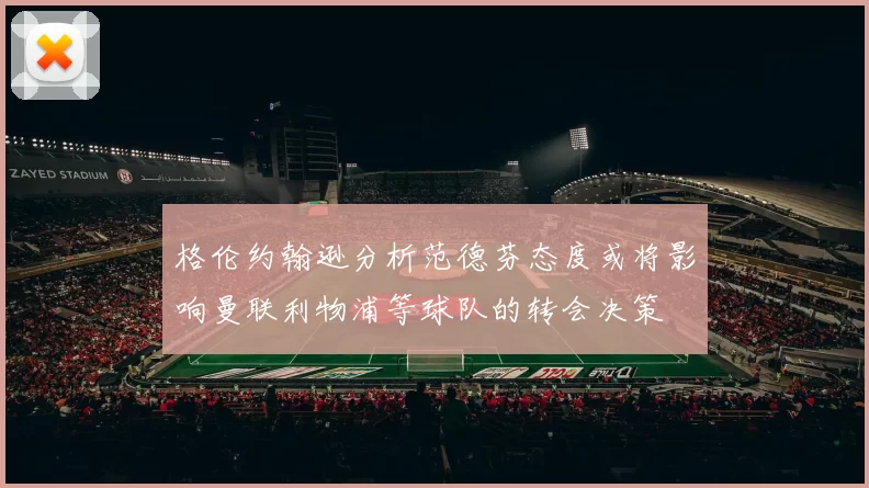 格伦约翰逊分析范德芬态度或将影响曼联利物浦等球队的转会决策
