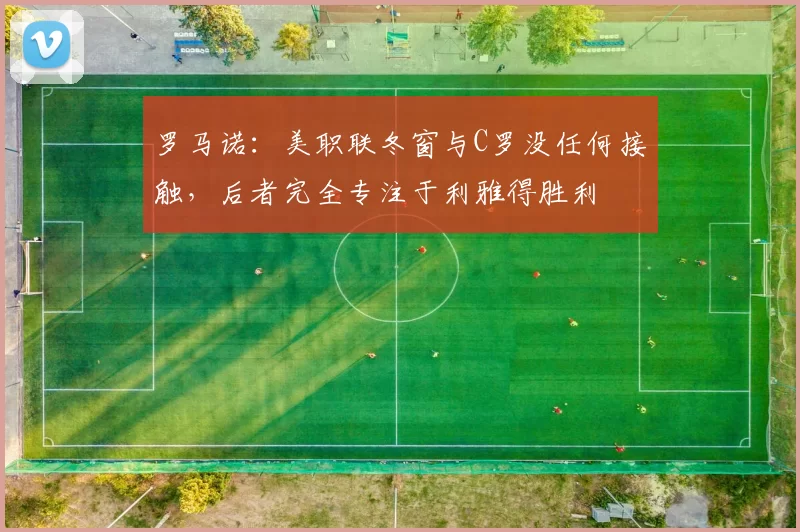 罗马诺：美职联冬窗与C罗没任何接触，后者完全专注于利雅得胜利