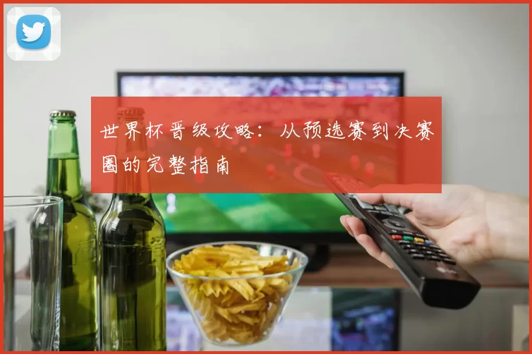 世界杯晋级攻略：从预选赛到决赛圈的完整指南
