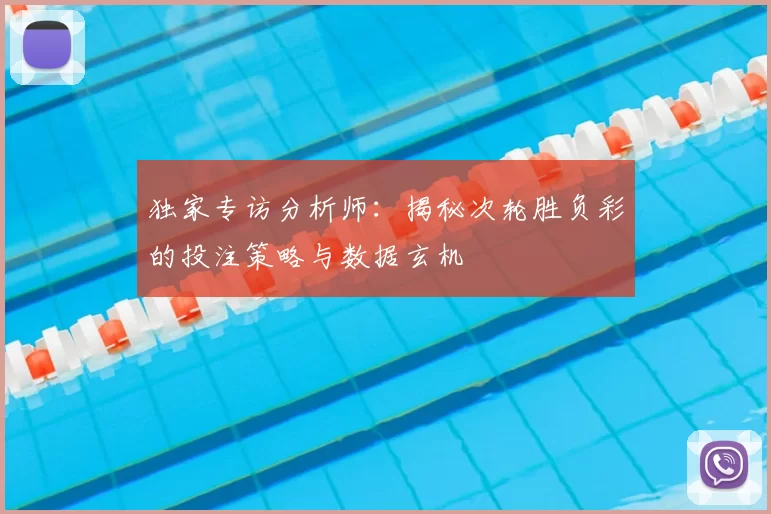 独家专访分析师:揭秘次轮胜负彩的投注策略与数据玄机