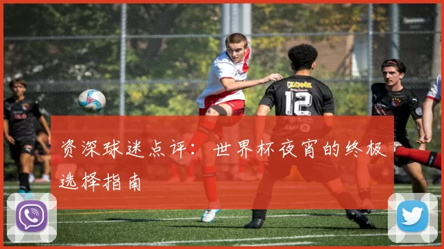 资深球迷点评：世界杯夜宵的终极选择指南
