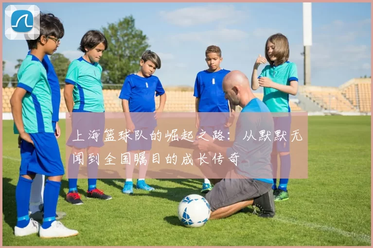 上海篮球队的崛起之路：从默默无闻到全国瞩目的成长传奇