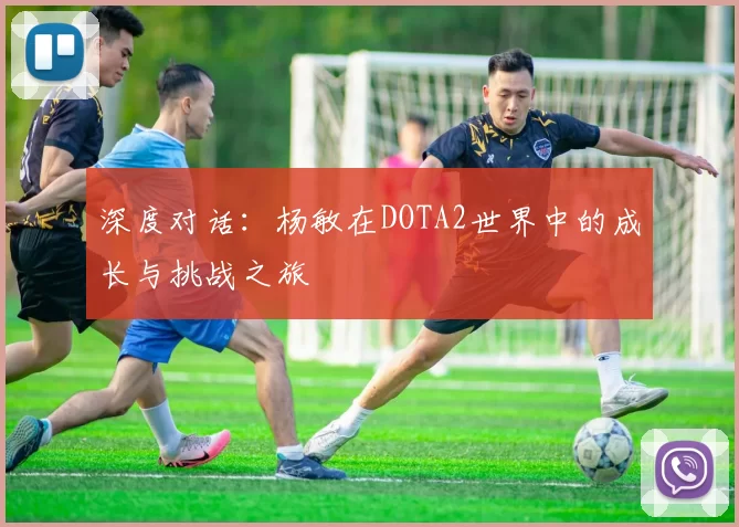 深度对话:杨敏在DOTA2世界中的成长与挑战之旅