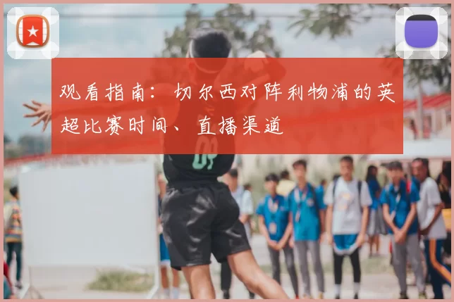 观看指南:切尔西对阵利物浦的英超比赛时间、直播渠道