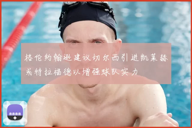 格伦约翰逊建议切尔西引进凯莱赫或特拉福德以增强球队实力