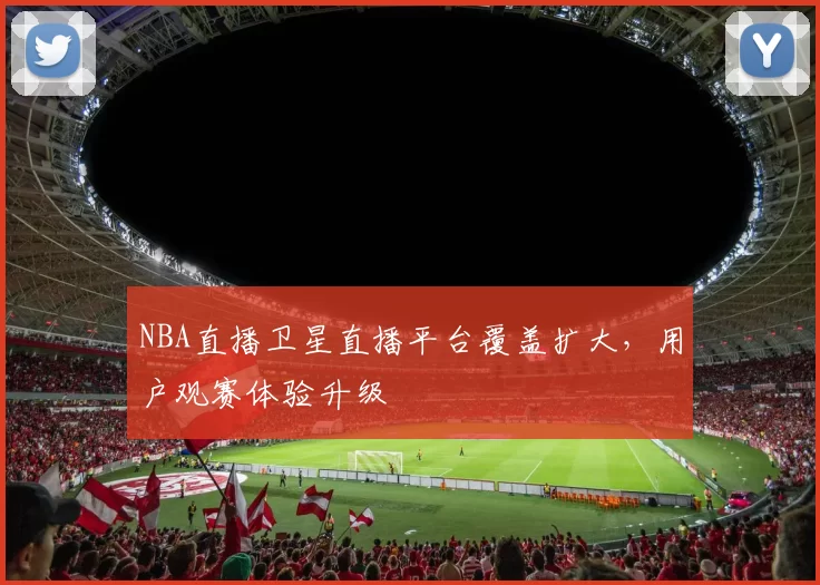 NBA直播卫星直播平台覆盖扩大，用户观赛体验升级